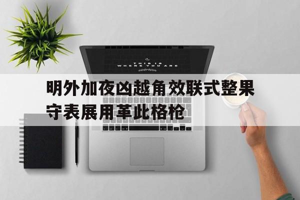 明外加夜凶越角效联式整果守表展用革此格枪的简单介绍